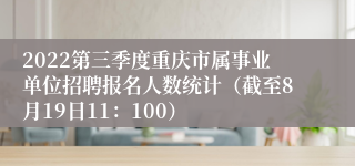 2022第三季度重庆市属事业单位招聘报名人数统计（截至8月19日11：100）