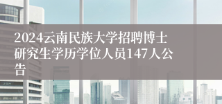 2024云南民族大学招聘博士研究生学历学位人员147人公告