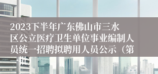 2023下半年广东佛山市三水区公立医疗卫生单位事业编制人员统一招聘拟聘用人员公示（第一批）