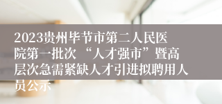 2023贵州毕节市第二人民医院第一批次 “人才强市”暨高层次急需紧缺人才引进拟聘用人员公示