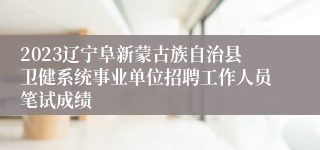 2023辽宁阜新蒙古族自治县卫健系统事业单位招聘工作人员笔试成绩