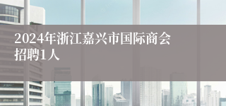 2024年浙江嘉兴市国际商会招聘1人