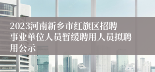 2023河南新乡市红旗区招聘事业单位人员暂缓聘用人员拟聘用公示