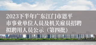 2023下半年广东江门市恩平市事业单位人员及机关雇员招聘拟聘用人员公示（第四批）