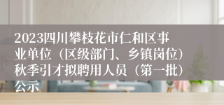2023四川攀枝花市仁和区事业单位（区级部门、乡镇岗位）秋季引才拟聘用人员（第一批）公示