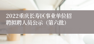 2022重庆长寿区事业单位招聘拟聘人员公示（第六批）