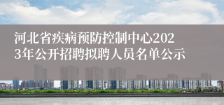 河北省疾病预防控制中心2023年公开招聘拟聘人员名单公示