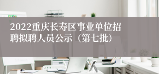 2022重庆长寿区事业单位招聘拟聘人员公示（第七批）