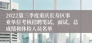 2022第三季度重庆长寿区事业单位考核招聘笔试、面试、总成绩和体检人员名单