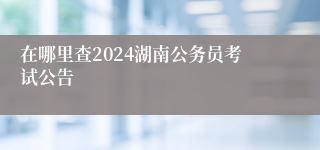 在哪里查2024湖南公务员考试公告