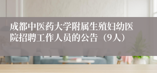 成都中医药大学附属生殖妇幼医院招聘工作人员的公告（9人）