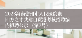 2023海南儋州市人民医院聚四方之才共建自贸港考核招聘编内拟聘公示 （第7号）