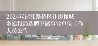 2024年浙江路桥区住房和城乡建设局选聘下属事业单位工作人员公告