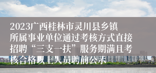 2023广西桂林市灵川县乡镇所属事业单位通过考核方式直接招聘“三支一扶”服务期满且考核合格以上人员聘前公示