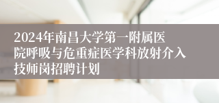 2024年南昌大学第一附属医院呼吸与危重症医学科放射介入技师岗招聘计划