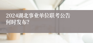 2024湖北事业单位联考公告何时发布？