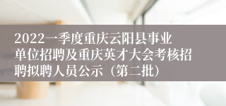2022一季度重庆云阳县事业单位招聘及重庆英才大会考核招聘拟聘人员公示（第二批）