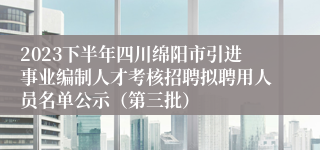 2023下半年四川绵阳市引进事业编制人才考核招聘拟聘用人员名单公示（第三批）