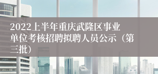 2022上半年重庆武隆区事业单位考核招聘拟聘人员公示（第三批）
