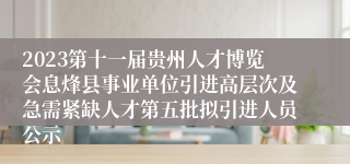 2023第十一届贵州人才博览会息烽县事业单位引进高层次及急需紧缺人才第五批拟引进人员公示