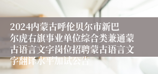 2024内蒙古呼伦贝尔市新巴尔虎右旗事业单位综合类兼通蒙古语言文字岗位招聘蒙古语言文字翻译水平加试公告