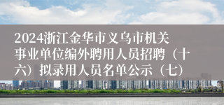 2024浙江金华市义乌市机关事业单位编外聘用人员招聘（十六）拟录用人员名单公示（七）