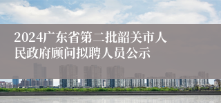 2024广东省第二批韶关市人民政府顾问拟聘人员公示