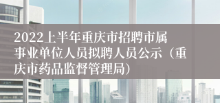 2022上半年重庆市招聘市属事业单位人员拟聘人员公示（重庆市药品监督管理局）