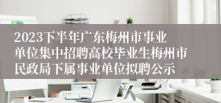 2023下半年广东梅州市事业单位集中招聘高校毕业生梅州市民政局下属事业单位拟聘公示