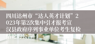 四川达州市“达人英才计划”2023年第2次集中引才报考宣汉县政府序列事业单位考生复检结论的公告