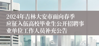 2024年吉林大安市面向春季应征入伍高校毕业生公开招聘事业单位工作人员补充公告