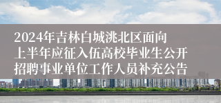 2024年吉林白城洮北区面向上半年应征入伍高校毕业生公开招聘事业单位工作人员补充公告