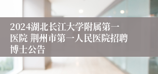 2024湖北长江大学附属第一医院 荆州市第一人民医院招聘博士公告