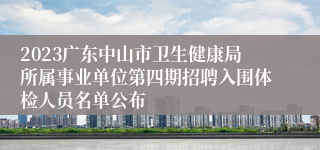 2023广东中山市卫生健康局所属事业单位第四期招聘入围体检人员名单公布