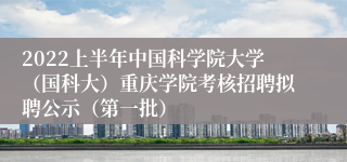 2022上半年中国科学院大学（国科大）重庆学院考核招聘拟聘公示（第一批）