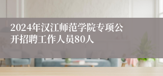 2024年汉江师范学院专项公开招聘工作人员80人