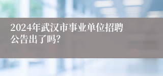 2024年武汉市事业单位招聘公告出了吗？