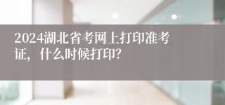 2024湖北省考网上打印准考证，什么时候打印？