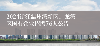 2024浙江温州湾新区、龙湾区国有企业招聘76人公告