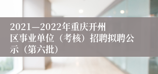 2021—2022年重庆开州区事业单位（考核）招聘拟聘公示（第六批）