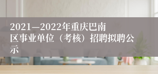 2021—2022年重庆巴南区事业单位（考核）招聘拟聘公示