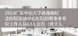 2024广东中山大学孙逸仙纪念医院深汕中心医院招聘事业单位工作人员63人公告（骨干人才第二批） 