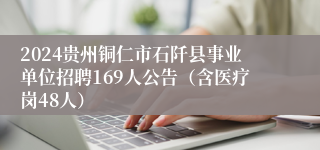 2024贵州铜仁市石阡县事业单位招聘169人公告（含医疗岗48人）