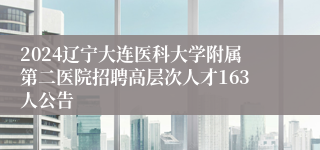 2024辽宁大连医科大学附属第二医院招聘高层次人才163人公告