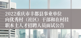 2022重庆市丰都县事业单位向优秀村（社区）干部和在村挂职本土人才招聘人员面试公告