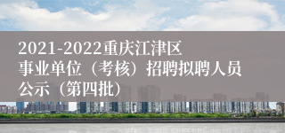 2021-2022重庆江津区事业单位（考核）招聘拟聘人员公示（第四批）