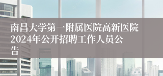 南昌大学第一附属医院高新医院2024年公开招聘工作人员公告