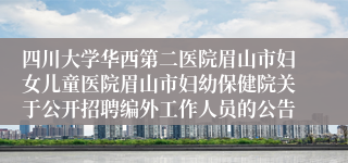 四川大学华西第二医院眉山市妇女儿童医院眉山市妇幼保健院关于公开招聘编外工作人员的公告