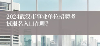 2024武汉市事业单位招聘考试报名入口在哪？