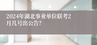 2024年湖北事业单位联考2月几号出公告？